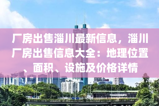 厂房出售淄川最新信息，淄川厂房出售信息大全：地理位置、面积、设施及价格详情