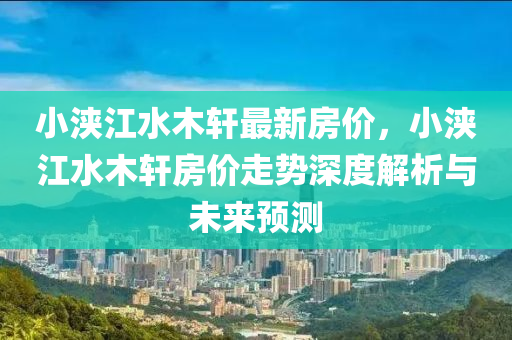 小浃江水木轩最新房价，小浃江水木轩房价走势深度解析与未来预测