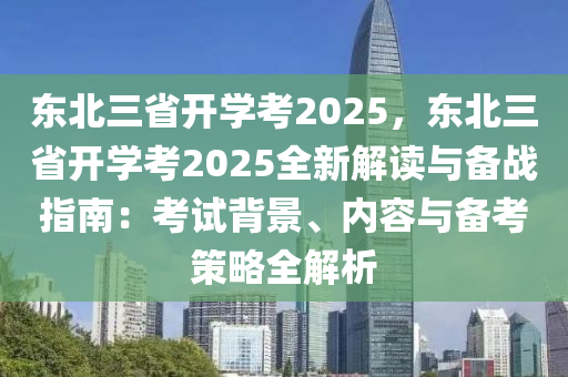 东北三省开学考2025，东北三省开学考2025全新解读与备战指南：考试背景、内容与备考策略全解析