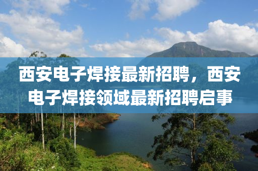 西安电子焊接最新招聘，西安电子焊接领域最新招聘启事