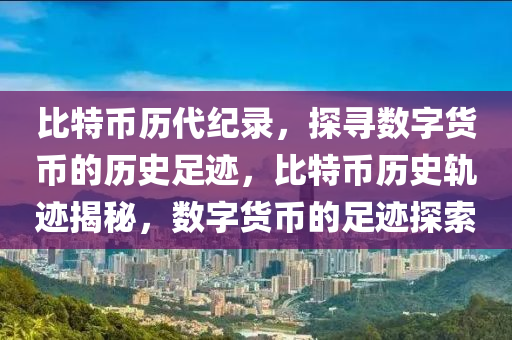 比特币历代纪录，探寻数字货币的历史足迹，比特币历史轨迹揭秘，数字货币的足迹探索