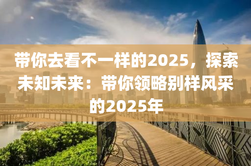 带你去看不一样的2025，探索未知未来：带你领略别样风采的2025年