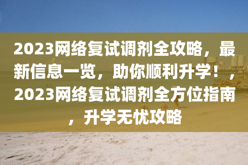 2023网络复试调剂全攻略，最新信息一览，助你顺利升学！，2023网络复试调剂全方位指南，升学无忧攻略