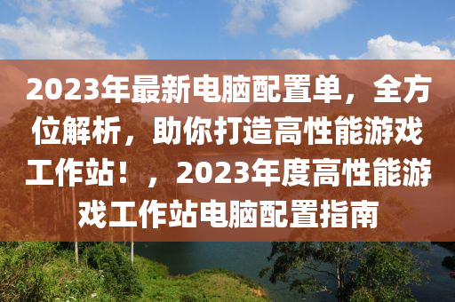 2023年最新电脑配置单，全方位解析，助你打造高性能游戏工作站！，2023年度高性能游戏工作站电脑配置指南