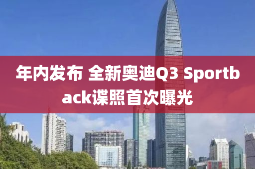 年内发布 全新奥迪Q3 Sportback谍照首次曝光