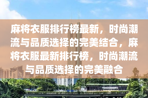 麻将衣服排行榜最新，时尚潮流与品质选择的完美结合，麻将衣服最新排行榜，时尚潮流与品质选择的完美融合