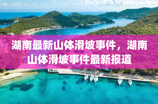 湖南最新山体滑坡事件，湖南山体滑坡事件最新报道