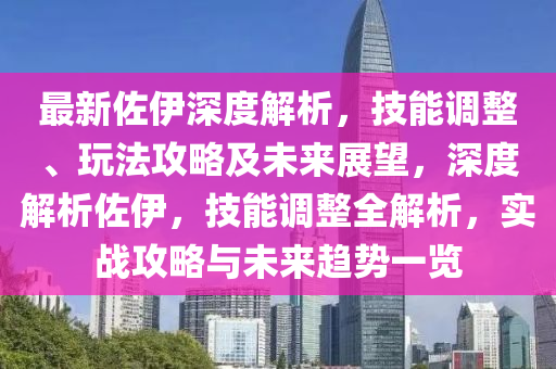 最新佐伊深度解析，技能调整、玩法攻略及未来展望，深度解析佐伊，技能调整全解析，实战攻略与未来趋势一览