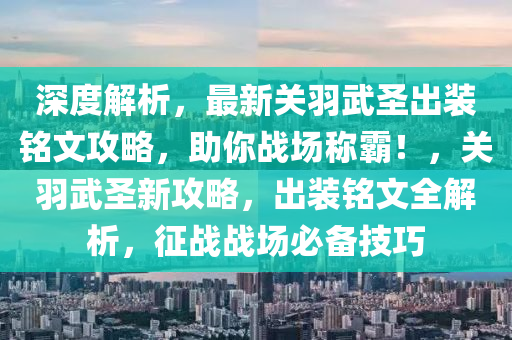 深度解析，最新关羽武圣出装铭文攻略，助你战场称霸！，关羽武圣新攻略，出装铭文全解析，征战战场必备技巧