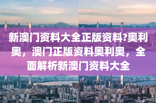 新澳门资料大全正版资料?奥利奥，澳门正版资料奥利奥，全面解析新澳门资料大全