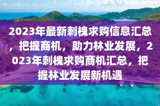 2023年最新刺槐求购信息汇总，把握商机，助力林业发展，2023年刺槐求购商机汇总，把握林业发展新机遇