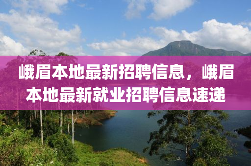 峨眉本地最新招聘信息，峨眉本地最新就业招聘信息速递