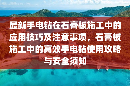 最新手电钻在石膏板施工中的应用技巧及注意事项，石膏板施工中的高效手电钻使用攻略与安全须知