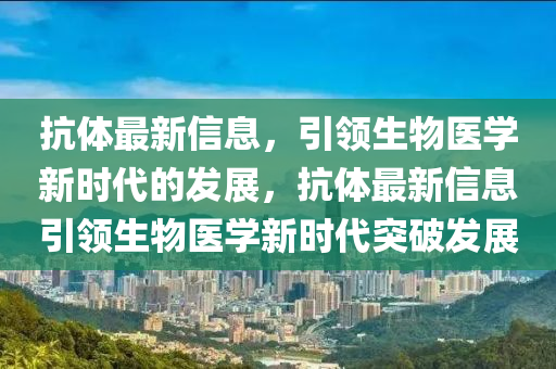 抗体最新信息，引领生物医学新时代的发展，抗体最新信息引领生物医学新时代突破发展