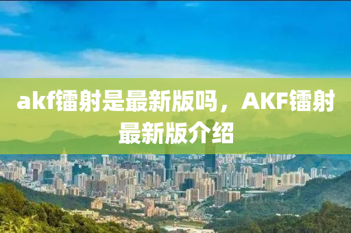 akf镭射是最新版吗，AKF镭射最新版介绍