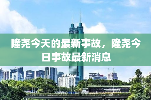 隆尧今天的最新事故，隆尧今日事故最新消息