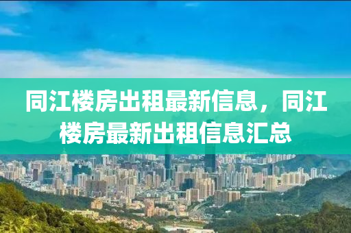 同江楼房出租最新信息，同江楼房最新出租信息汇总