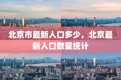 北京市最新人口多少，北京最新人口数量统计