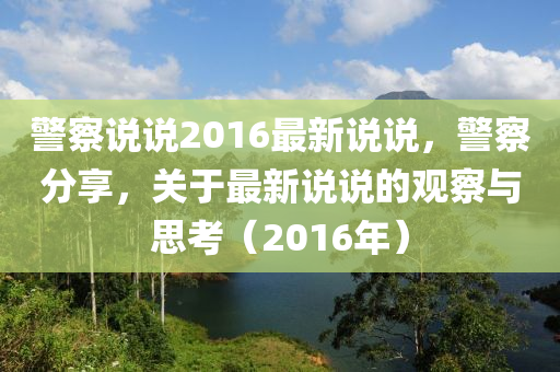 警察说说2016最新说说，警察分享，关于最新说说的观察与思考（2016年）