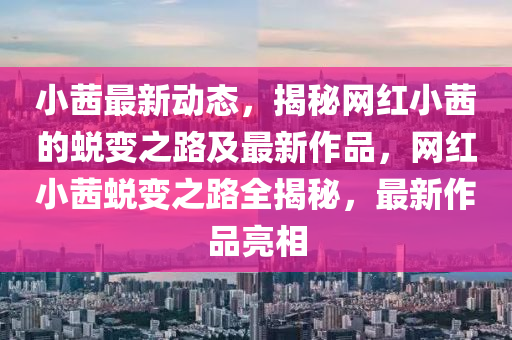 小茜最新动态，揭秘网红小茜的蜕变之路及最新作品，网红小茜蜕变之路全揭秘，最新作品亮相