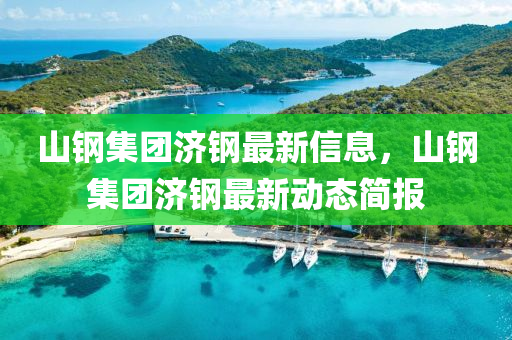 山钢集团济钢最新信息，山钢集团济钢最新动态简报