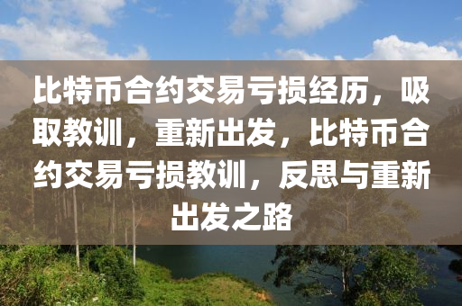 比特币合约交易亏损经历，吸取教训，重新出发，比特币合约交易亏损教训，反思与重新出发之路