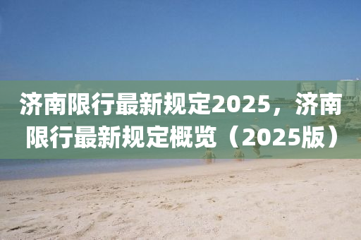 济南限行最新规定2025，济南限行最新规定概览（2025版）