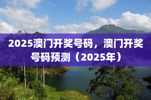 2025澳门开奖号码，澳门开奖号码预测（2025年）