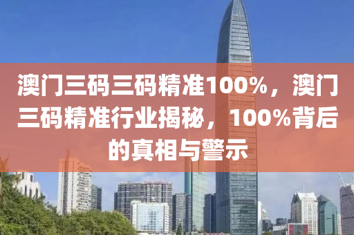 澳门三码三码精准100%，澳门三码精准行业揭秘，100%背后的真相与警示