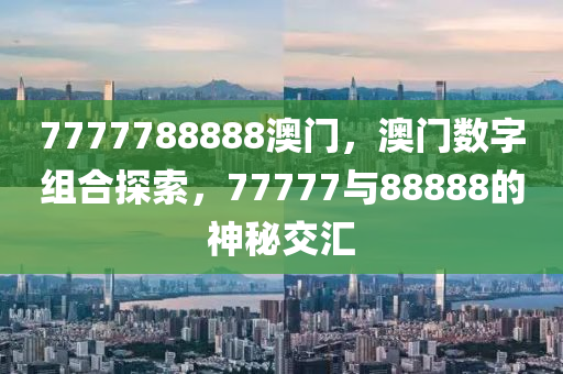 7777788888澳门，澳门数字组合探索，77777与88888的神秘交汇