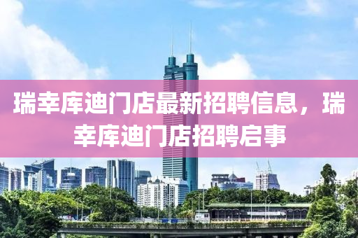 瑞幸库迪门店最新招聘信息，瑞幸库迪门店招聘启事