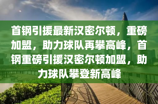 首钢引援最新汉密尔顿，重磅加盟，助力球队再攀高峰，首钢重磅引援汉密尔顿加盟，助力球队攀登新高峰