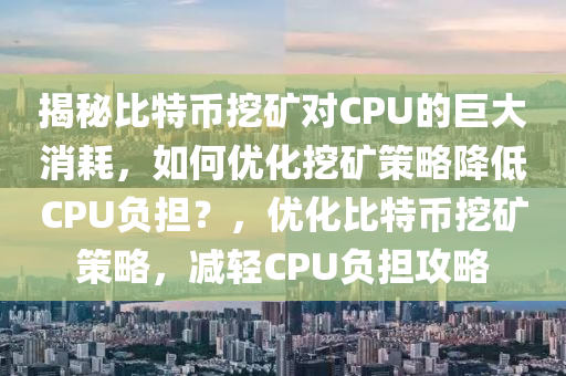 揭秘比特币挖矿对CPU的巨大消耗，如何优化挖矿策略降低CPU负担？，优化比特币挖矿策略，减轻CPU负担攻略