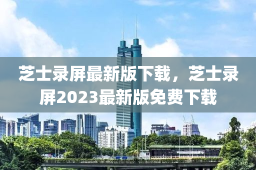 芝士录屏最新版下载，芝士录屏2023最新版免费下载