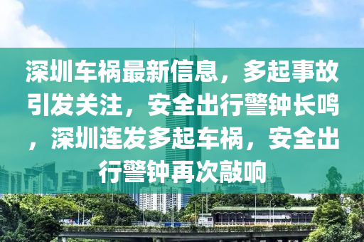 深圳车祸最新信息，多起事故引发关注，安全出行警钟长鸣，深圳连发多起车祸，安全出行警钟再次敲响