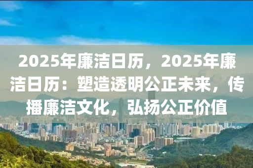 2025年廉洁日历，2025年廉洁日历：塑造透明公正未来，传播廉洁文化，弘扬公正价值