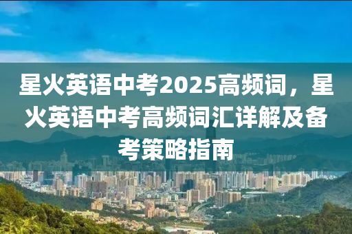 星火英语中考2025高频词，星火英语中考高频词汇详解及备考策略指南