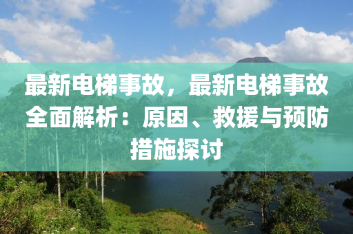 最新电梯事故，最新电梯事故全面解析：原因、救援与预防措施探讨