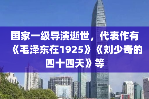 国家一级导演逝世，代表作有《毛泽东在1925》《刘少奇的四十四天》等