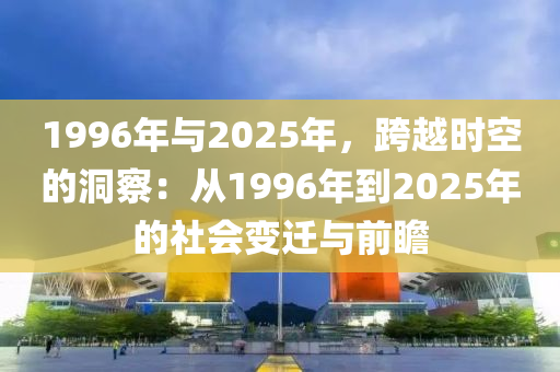 1996年与2025年，跨越时空的洞察：从1996年到2025年的社会变迁与前瞻