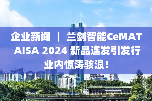 企业新闻 ｜ 兰剑智能CeMAT AISA 2024 新品连发引发行业内惊涛骇浪！