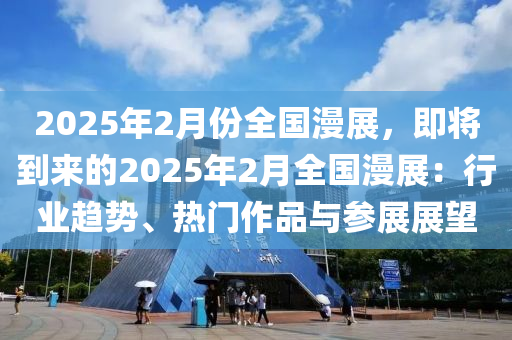 2025年2月份全国漫展，即将到来的2025年2月全国漫展：行业趋势、热门作品与参展展望