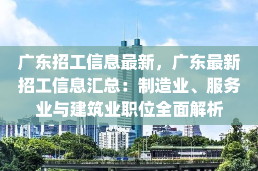 广东招工信息最新，广东最新招工信息汇总：制造业、服务业与建筑业职位全面解析