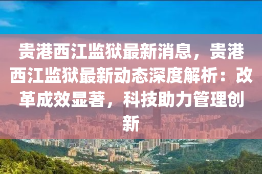 贵港西江监狱最新消息，贵港西江监狱最新动态深度解析：改革成效显著，科技助力管理创新