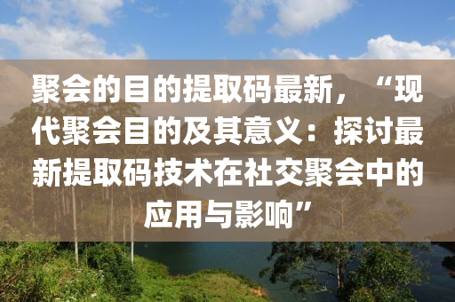 聚会的目的提取码最新，“现代聚会目的及其意义：探讨最新提取码技术在社交聚会中的应用与影响”