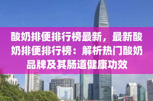 酸奶排便排行榜最新，最新酸奶排便排行榜：解析热门酸奶品牌及其肠道健康功效