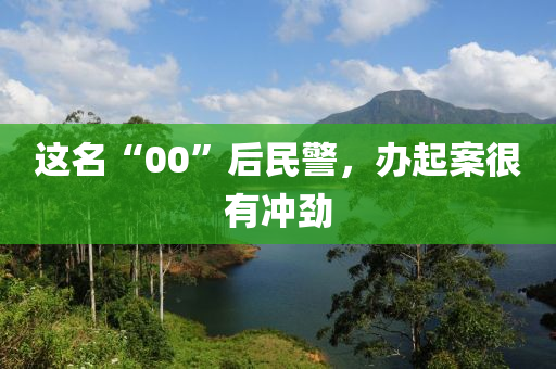 这名“00”后民警，办起案很有冲劲