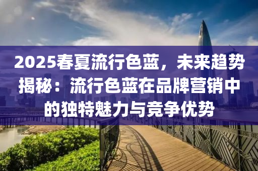 2025春夏流行色蓝，未来趋势揭秘：流行色蓝在品牌营销中的独特魅力与竞争优势