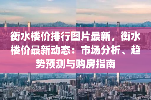 衡水楼价排行图片最新，衡水楼价最新动态：市场分析、趋势预测与购房指南