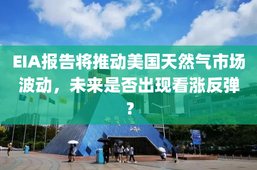 EIA报告将推动美国天然气市场波动，未来是否出现看涨反弹？